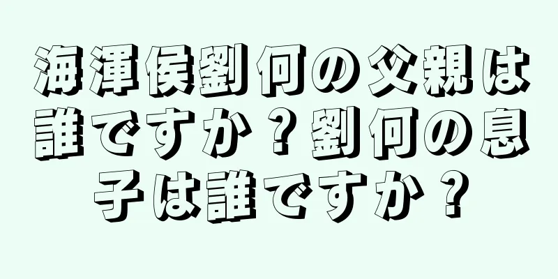 海渾侯劉何の父親は誰ですか？劉何の息子は誰ですか？