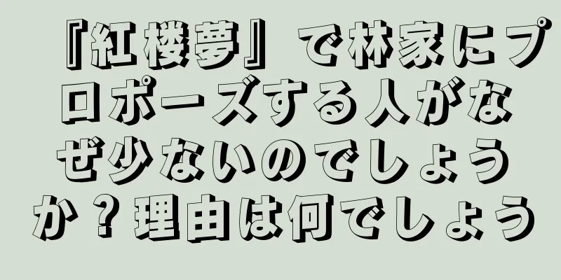 『紅楼夢』で林家にプロポーズする人がなぜ少ないのでしょうか？理由は何でしょう