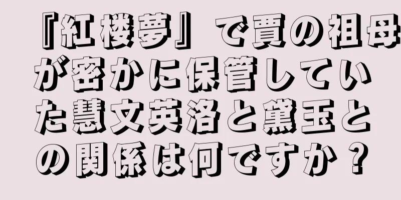 『紅楼夢』で賈の祖母が密かに保管していた慧文英洛と黛玉との関係は何ですか？