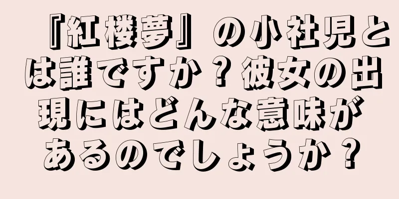 『紅楼夢』の小社児とは誰ですか？彼女の出現にはどんな意味があるのでしょうか？