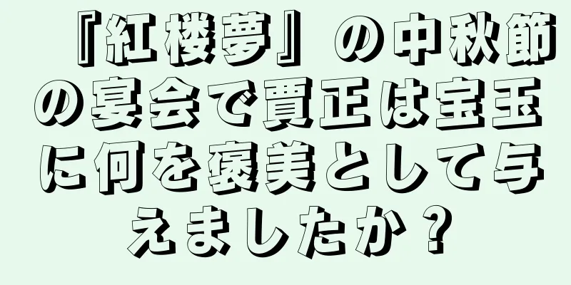 『紅楼夢』の中秋節の宴会で賈正は宝玉に何を褒美として与えましたか？