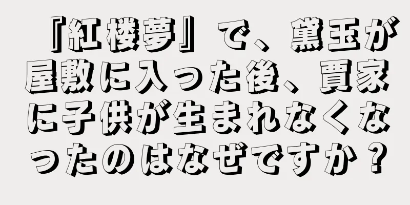 『紅楼夢』で、黛玉が屋敷に入った後、賈家に子供が生まれなくなったのはなぜですか？