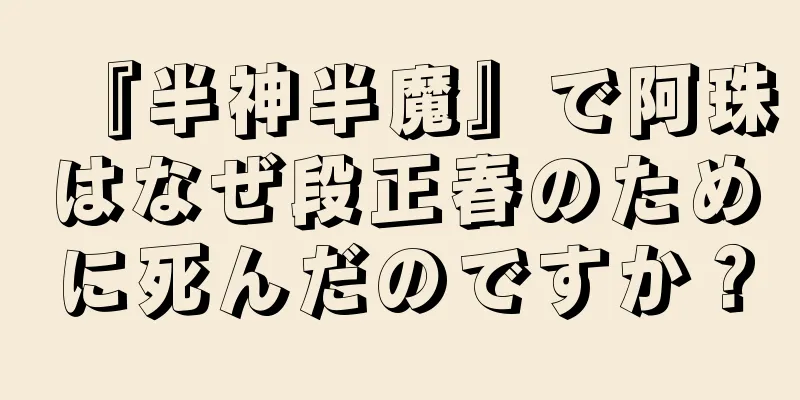 『半神半魔』で阿珠はなぜ段正春のために死んだのですか？