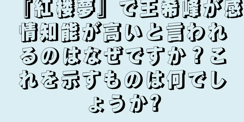 『紅楼夢』で王希峰が感情知能が高いと言われるのはなぜですか？これを示すものは何でしょうか?