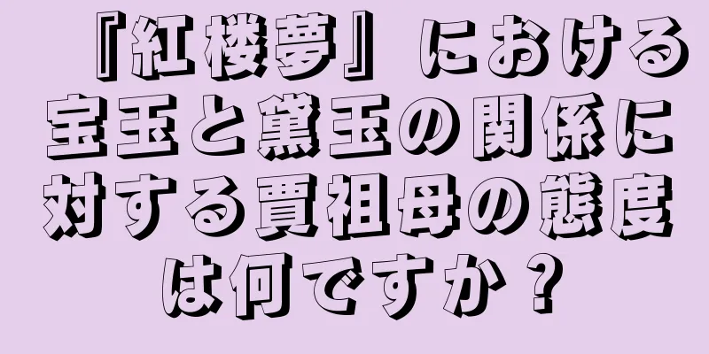 『紅楼夢』における宝玉と黛玉の関係に対する賈祖母の態度は何ですか？