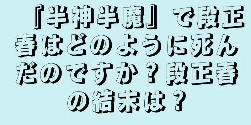 『半神半魔』で段正春はどのように死んだのですか？段正春の結末は？