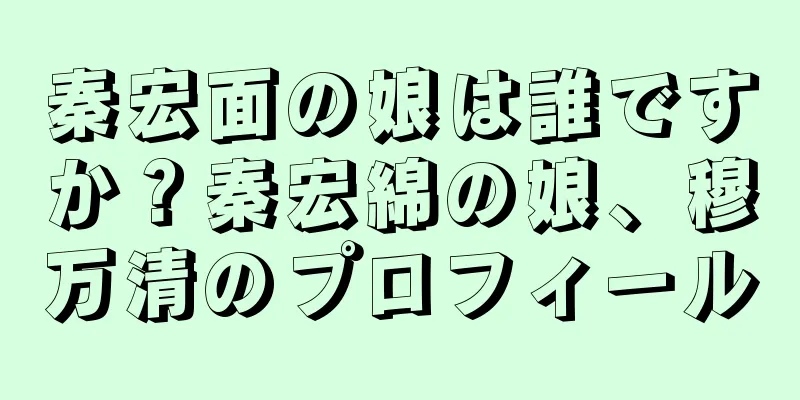 秦宏面の娘は誰ですか？秦宏綿の娘、穆万清のプロフィール