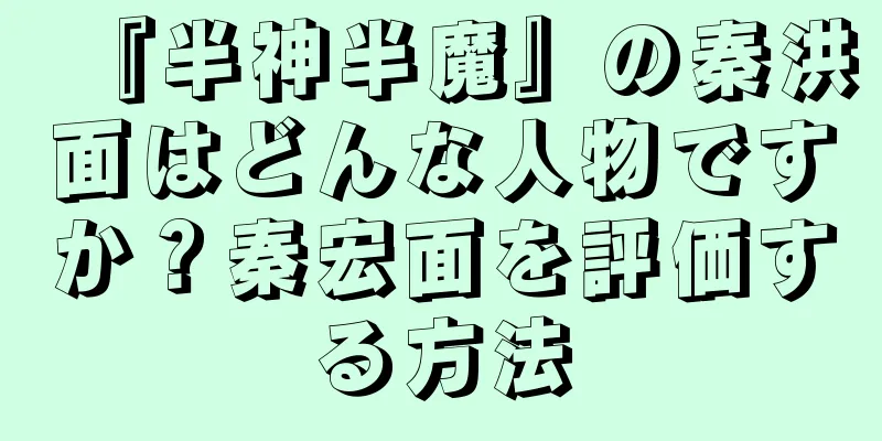 『半神半魔』の秦洪面はどんな人物ですか？秦宏面を評価する方法