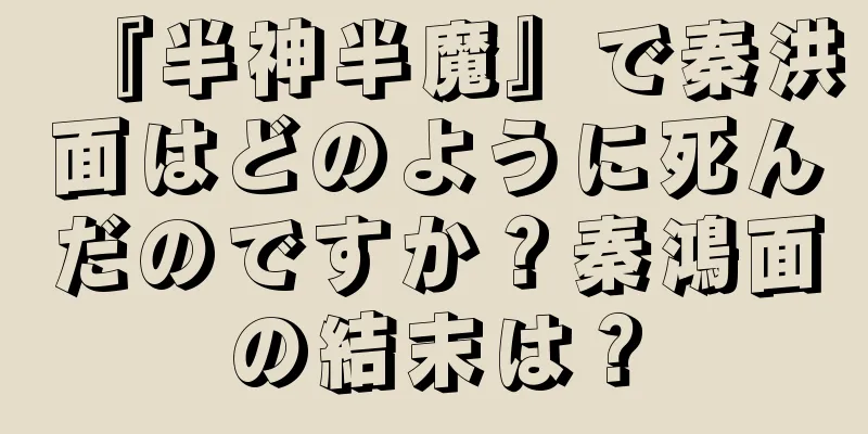 『半神半魔』で秦洪面はどのように死んだのですか？秦鴻面の結末は？