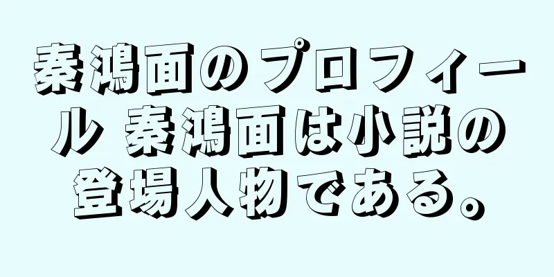 秦鴻面のプロフィール 秦鴻面は小説の登場人物である。