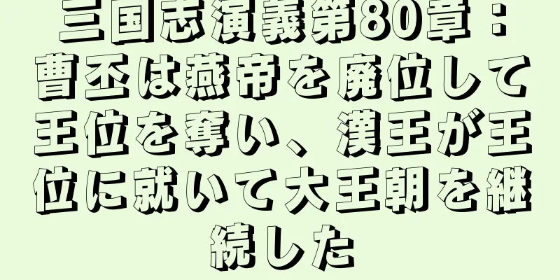 三国志演義第80章：曹丕は燕帝を廃位して王位を奪い、漢王が王位に就いて大王朝を継続した