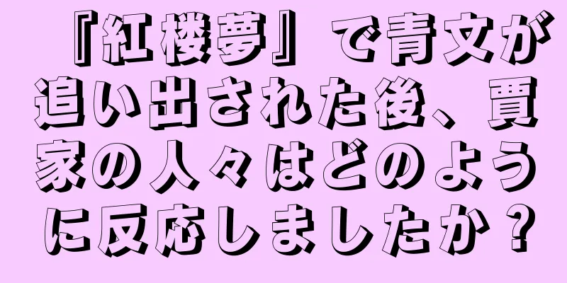 『紅楼夢』で青文が追い出された後、賈家の人々はどのように反応しましたか？