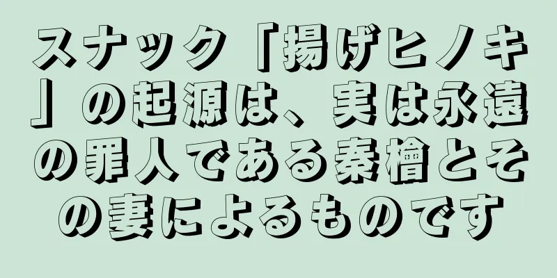 スナック「揚げヒノキ」の起源は、実は永遠の罪人である秦檜とその妻によるものです