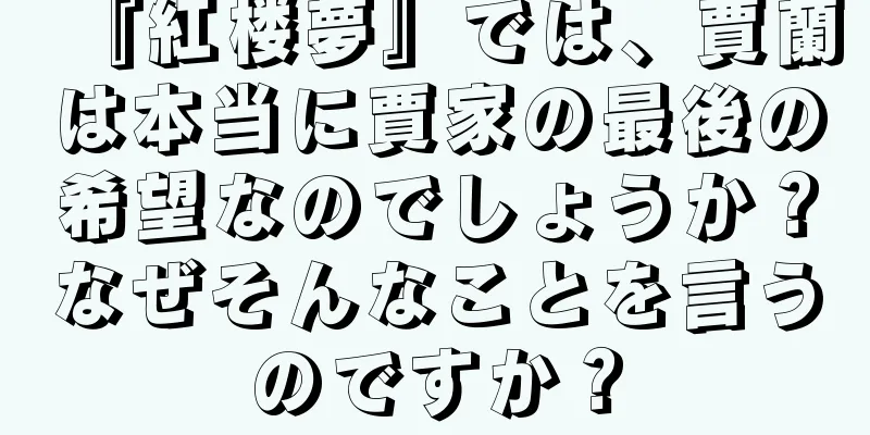 『紅楼夢』では、賈蘭は本当に賈家の最後の希望なのでしょうか？なぜそんなことを言うのですか？