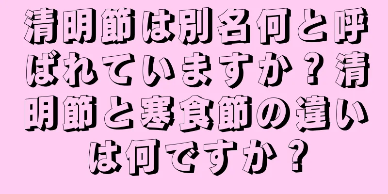 清明節は別名何と呼ばれていますか？清明節と寒食節の違いは何ですか？