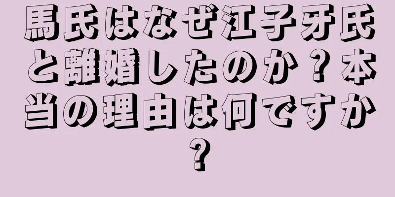 馬氏はなぜ江子牙氏と離婚したのか？本当の理由は何ですか?