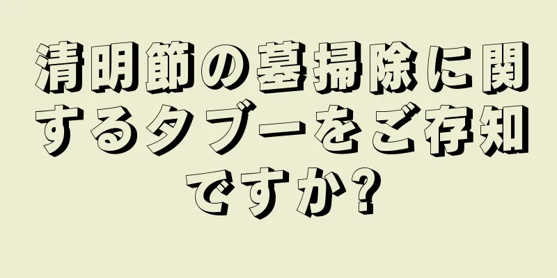 清明節の墓掃除に関するタブーをご存知ですか?