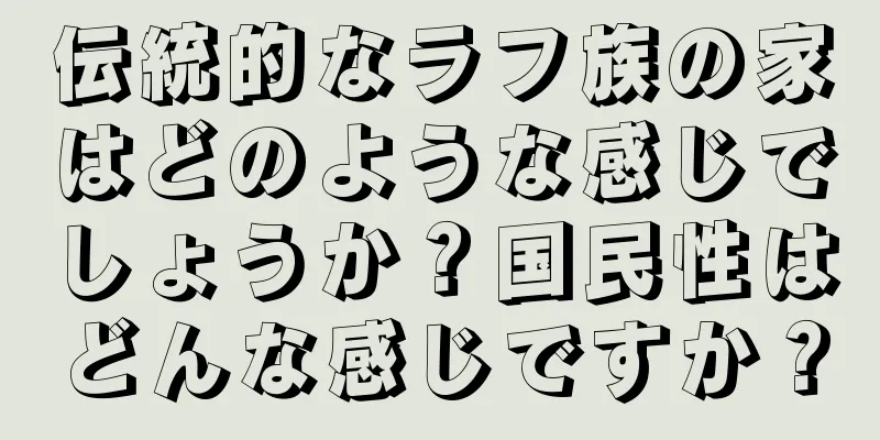 伝統的なラフ族の家はどのような感じでしょうか？国民性はどんな感じですか？