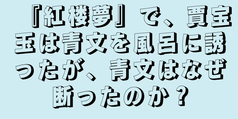 『紅楼夢』で、賈宝玉は青文を風呂に誘ったが、青文はなぜ断ったのか？