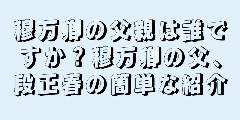 穆万卿の父親は誰ですか？穆万卿の父、段正春の簡単な紹介