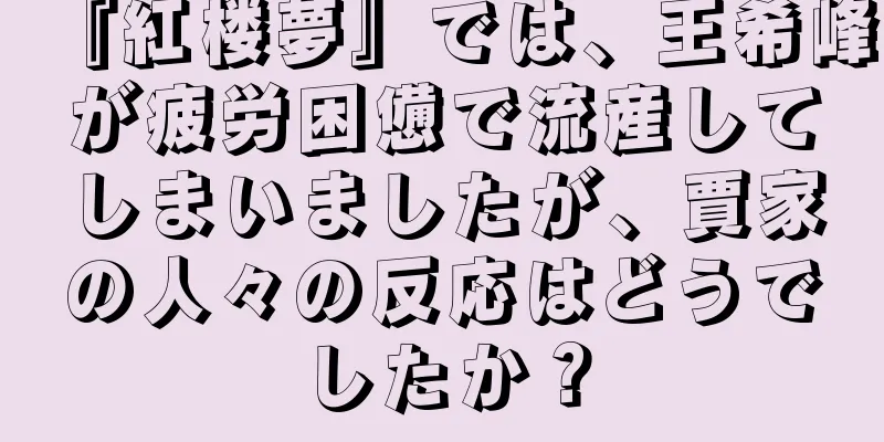 『紅楼夢』では、王希峰が疲労困憊で流産してしまいましたが、賈家の人々の反応はどうでしたか？