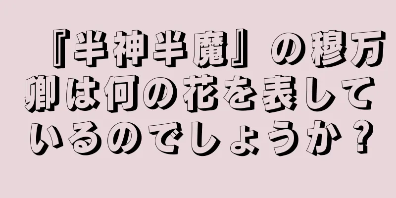 『半神半魔』の穆万卿は何の花を表しているのでしょうか？