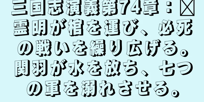 三国志演義第74章：龐霊明が棺を運び、必死の戦いを繰り広げる。関羽が水を放ち、七つの軍を溺れさせる。