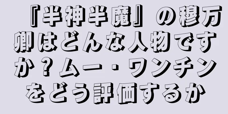 『半神半魔』の穆万卿はどんな人物ですか？ムー・ワンチンをどう評価するか