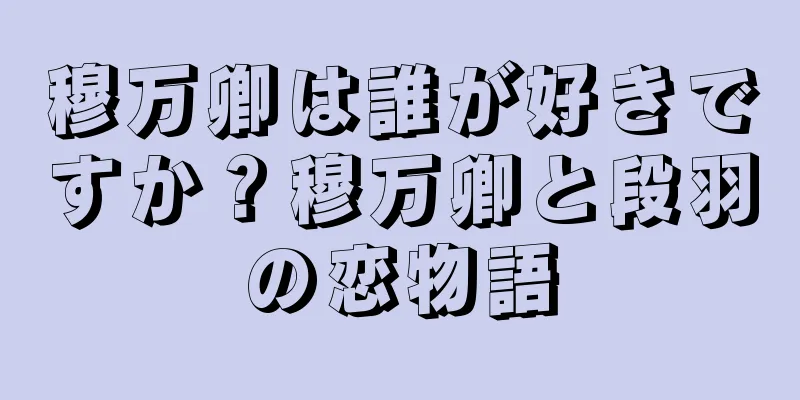 穆万卿は誰が好きですか？穆万卿と段羽の恋物語