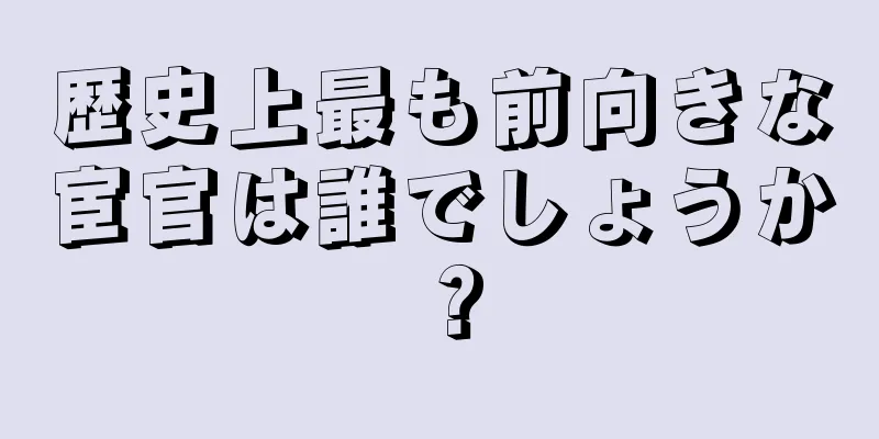 歴史上最も前向きな宦官は誰でしょうか？