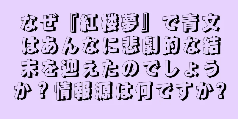 なぜ『紅楼夢』で青文はあんなに悲劇的な結末を迎えたのでしょうか？情報源は何ですか?