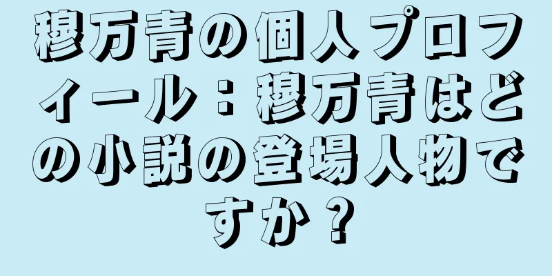 穆万青の個人プロフィール：穆万青はどの小説の登場人物ですか？