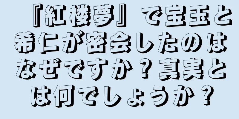 『紅楼夢』で宝玉と希仁が密会したのはなぜですか？真実とは何でしょうか？
