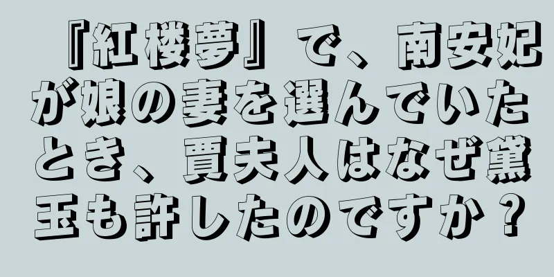 『紅楼夢』で、南安妃が娘の妻を選んでいたとき、賈夫人はなぜ黛玉も許したのですか？