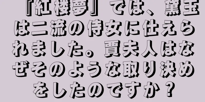 『紅楼夢』では、黛玉は二流の侍女に仕えられました。賈夫人はなぜそのような取り決めをしたのですか？