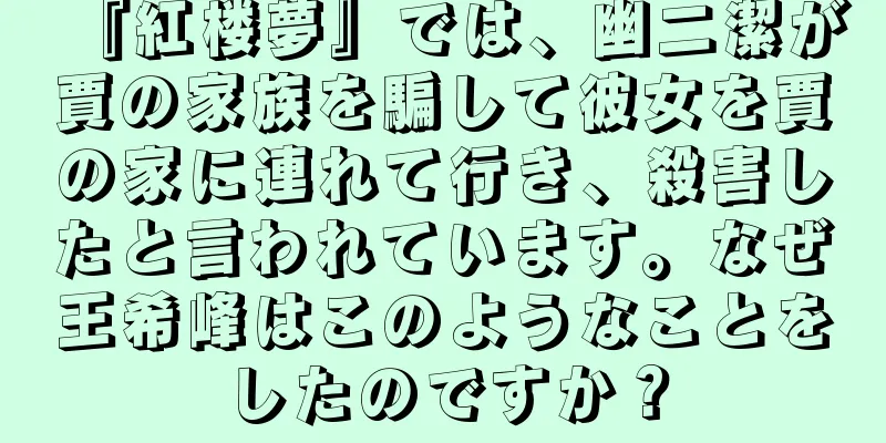 『紅楼夢』では、幽二潔が賈の家族を騙して彼女を賈の家に連れて行き、殺害したと言われています。なぜ王希峰はこのようなことをしたのですか？