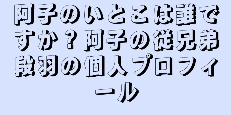 阿子のいとこは誰ですか？阿子の従兄弟段羽の個人プロフィール
