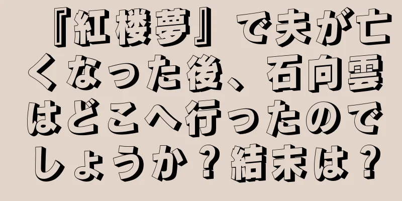 『紅楼夢』で夫が亡くなった後、石向雲はどこへ行ったのでしょうか？結末は？