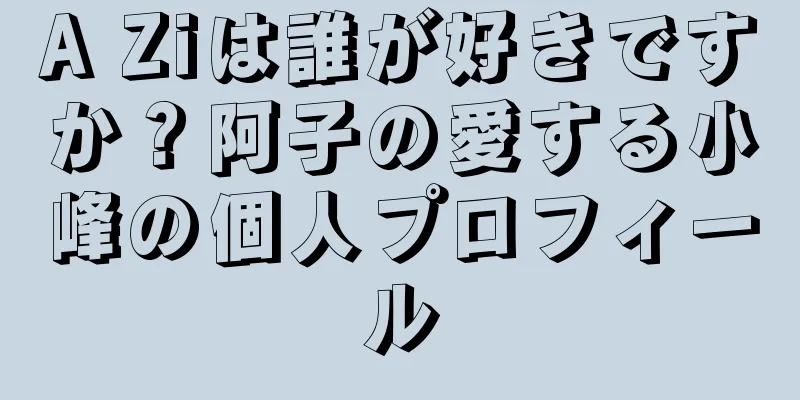 A Ziは誰が好きですか？阿子の愛する小峰の個人プロフィール
