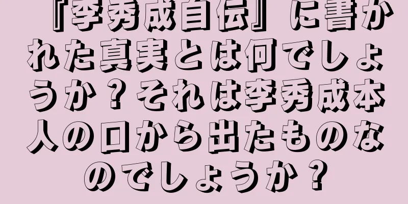 『李秀成自伝』に書かれた真実とは何でしょうか？それは李秀成本人の口から出たものなのでしょうか？