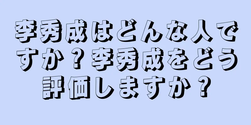 李秀成はどんな人ですか？李秀成をどう評価しますか？
