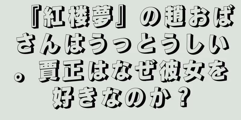 『紅楼夢』の趙おばさんはうっとうしい。賈正はなぜ彼女を好きなのか？