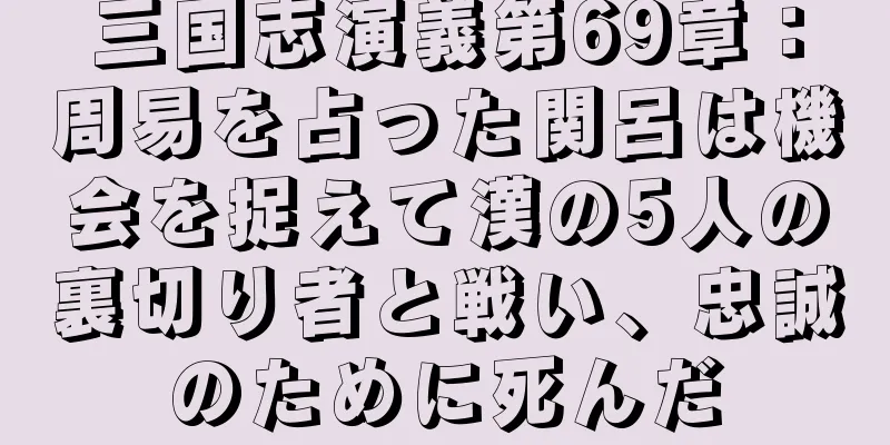 三国志演義第69章：周易を占った関呂は機会を捉えて漢の5人の裏切り者と戦い、忠誠のために死んだ