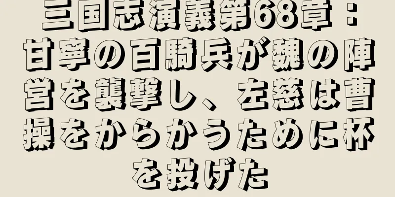 三国志演義第68章：甘寧の百騎兵が魏の陣営を襲撃し、左慈は曹操をからかうために杯を投げた