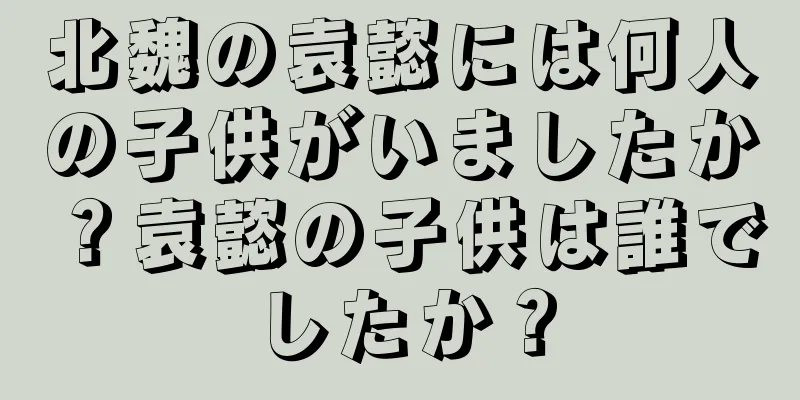 北魏の袁懿には何人の子供がいましたか？袁懿の子供は誰でしたか？