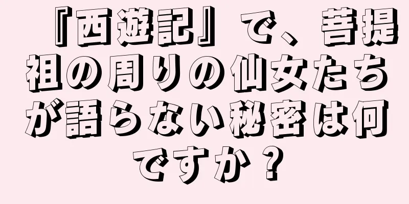 『西遊記』で、菩提祖の周りの仙女たちが語らない秘密は何ですか？