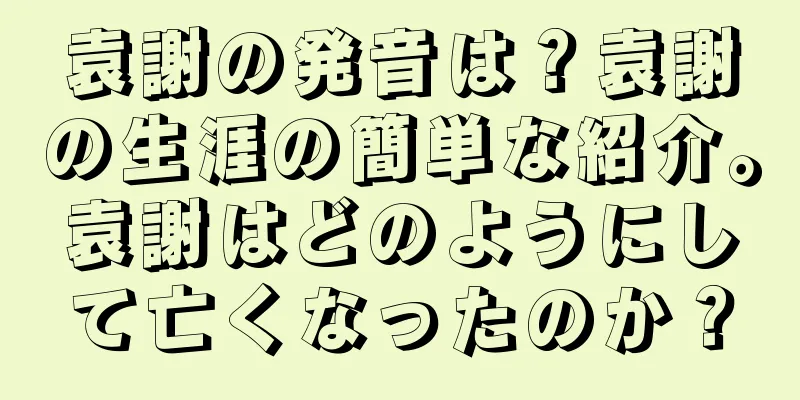 袁謝の発音は？袁謝の生涯の簡単な紹介。袁謝はどのようにして亡くなったのか？