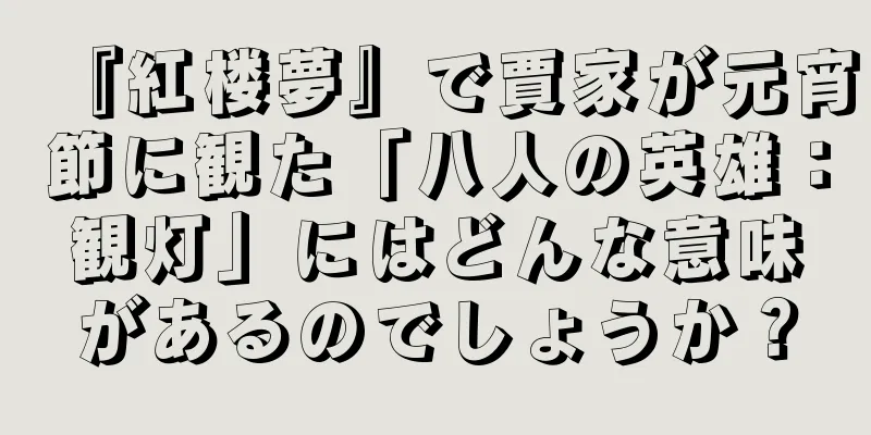 『紅楼夢』で賈家が元宵節に観た「八人の英雄：観灯」にはどんな意味があるのでしょうか？