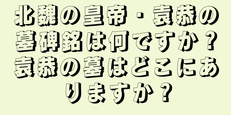 北魏の皇帝・袁恭の墓碑銘は何ですか？袁恭の墓はどこにありますか？