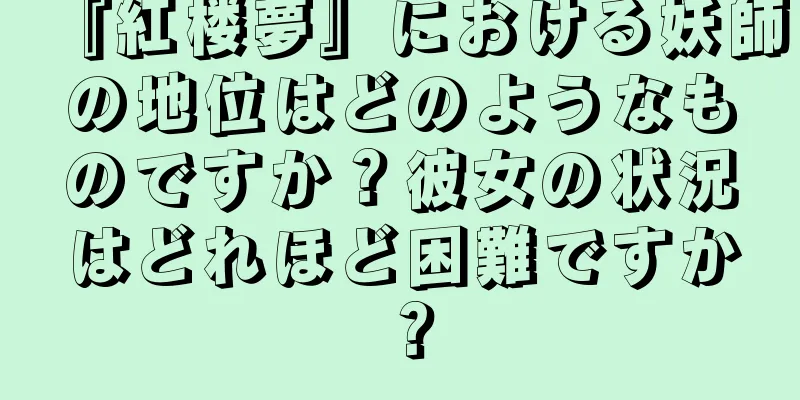 『紅楼夢』における妖師の地位はどのようなものですか？彼女の状況はどれほど困難ですか？